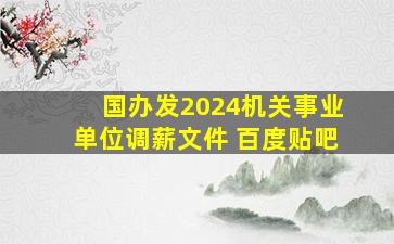 国办发2024机关事业单位调薪文件 百度贴吧